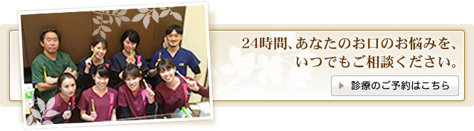 24時間、あなたのお口のお悩みを、いつでもご相談ください。診療のご予約はこちら