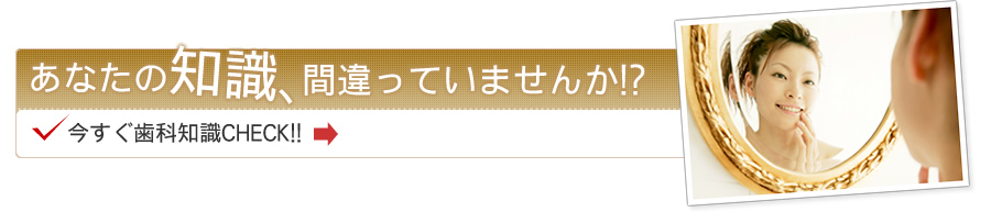 あなたの知識、間違っていませんか！？今すぐ歯科知識チェック！！