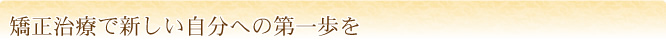 矯正治療で新しい自分への第一歩を